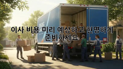 이사 비용 미리 예상하고 현명하게 준비하세요!