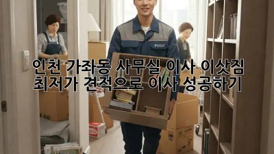 인천 가좌동 사무실 이사 이삿짐, 최저가 견적으로 이사 성공하기! ✨