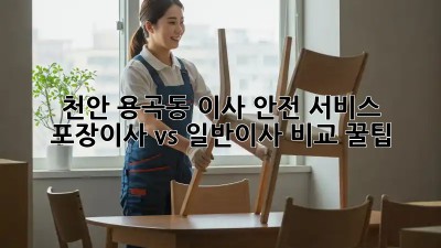 천안 용곡동 이사 안전 서비스: 포장이사 vs 일반이사 비교 꿀팁! ✨