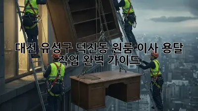 대전 유성구 덕진동 원룸 이사, 용달 작업 완벽 가이드
