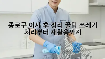 종로구 이사 후 정리 꿀팁🍯: 쓰레기 처리부터 재활용까지!